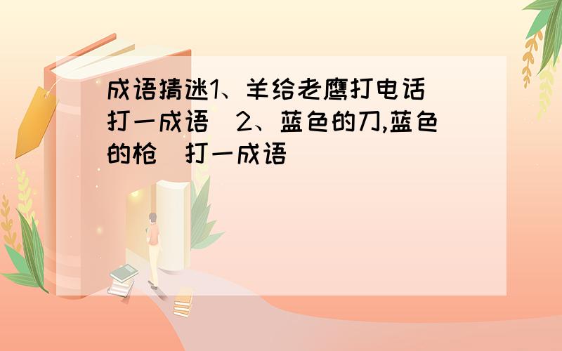 成语猜迷1、羊给老鹰打电话（打一成语）2、蓝色的刀,蓝色的枪（打一成语）