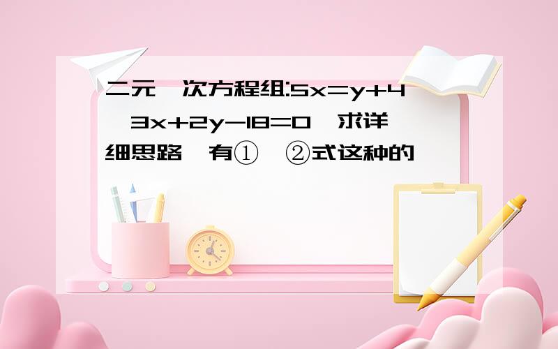 二元一次方程组:5x=y+4,3x+2y-18=0,求详细思路,有①、②式这种的