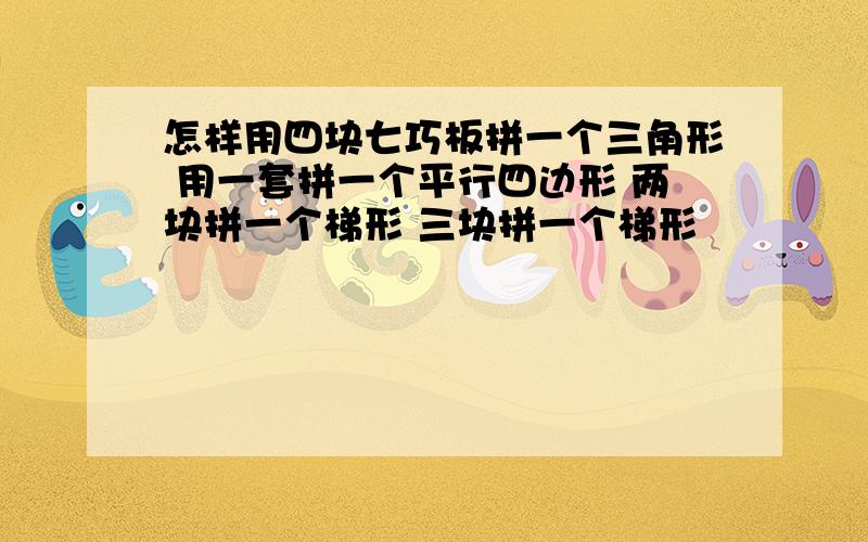 怎样用四块七巧板拼一个三角形 用一套拼一个平行四边形 两块拼一个梯形 三块拼一个梯形