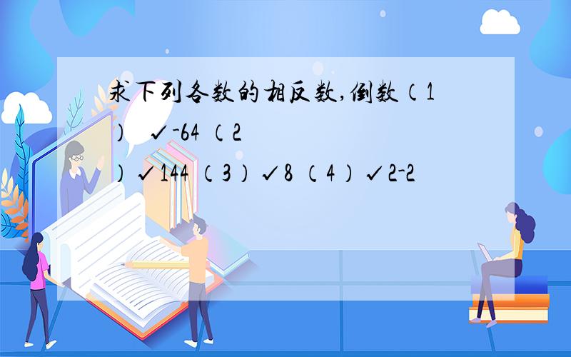 求下列各数的相反数,倒数（1）³√-64 （2）√144 （3）√8 （4）√2-2