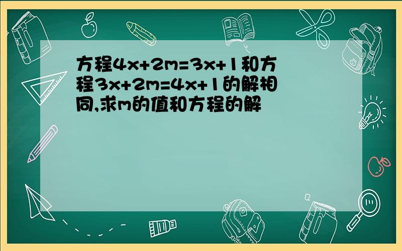 方程4x+2m=3x+1和方程3x+2m=4x+1的解相同,求m的值和方程的解