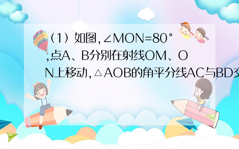 （1）如图,∠MON=80°,点A、B分别在射线OM、ON上移动,△AOB的角平分线AC与BD交于点P．试问：随着点A、B置的变化,∠APB的大小是否会变化?若保持不变,请求出∠APB的度数．若发生变化,求出变化范