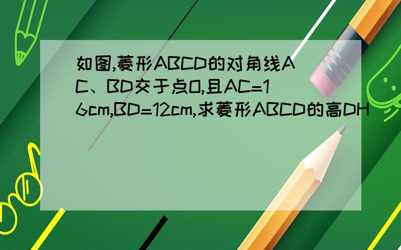 如图,菱形ABCD的对角线AC、BD交于点O,且AC=16cm,BD=12cm,求菱形ABCD的高DH