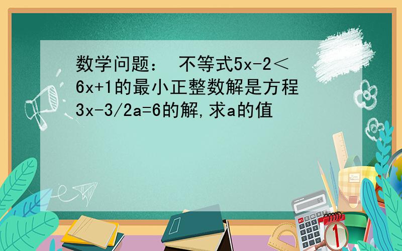 数学问题： 不等式5x-2＜6x+1的最小正整数解是方程3x-3/2a=6的解,求a的值