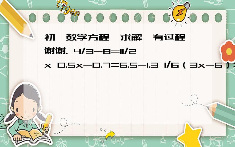 初一数学方程,求解,有过程,谢谢. 4/3-8=11/2x 0.5x-0.7=6.5-1.3 1/6（3x-6）=2/5x-3 1-2x/3=3x+1/7-3