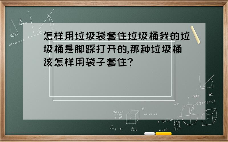 怎样用垃圾袋套住垃圾桶我的垃圾桶是脚踩打开的,那种垃圾桶该怎样用袋子套住?