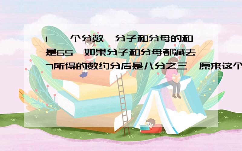 1、一个分数,分子和分母的和是65,如果分子和分母都减去7所得的数约分后是八分之三,原来这个分数是（） 2、如果把一个数的小数部分扩大三倍,是4.4,如果把它的小数部分扩大九倍,是9.2,原来