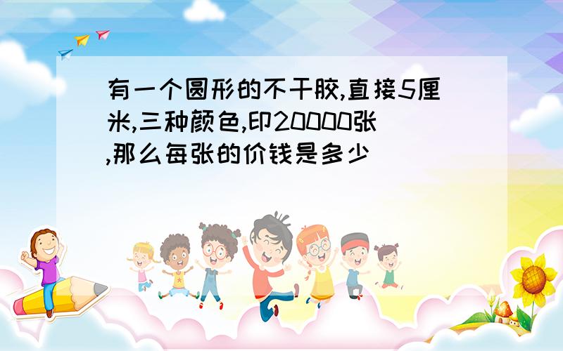 有一个圆形的不干胶,直接5厘米,三种颜色,印20000张,那么每张的价钱是多少