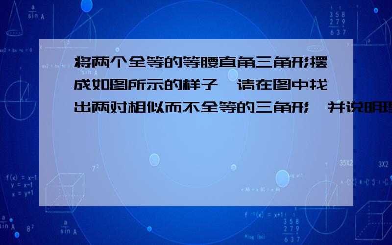 将两个全等的等腰直角三角形摆成如图所示的样子,请在图中找出两对相似而不全等的三角形,并说明理由.图图在这边,注意,说理由,