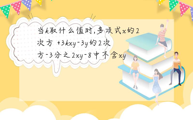 当k取什么值时,多项式x的2次方 +3kxy-3y的2次方-3分之2xy-8中不含xy