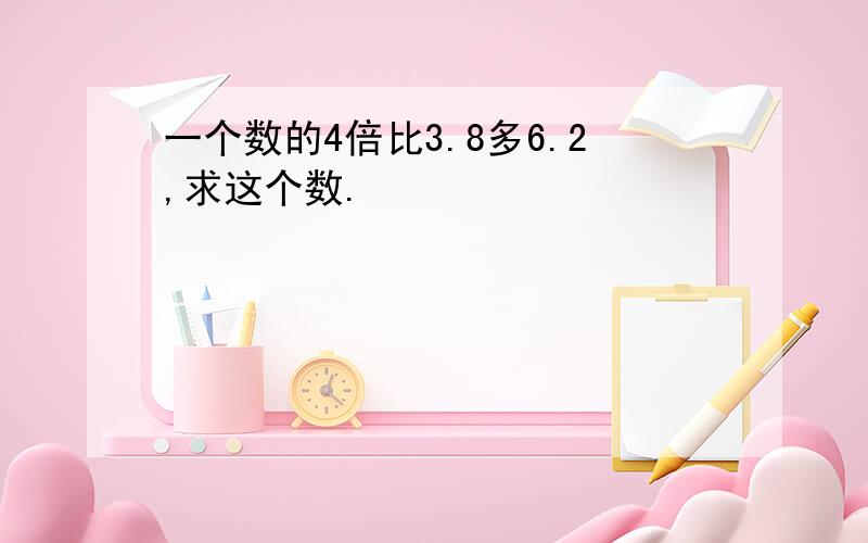 一个数的4倍比3.8多6.2,求这个数.