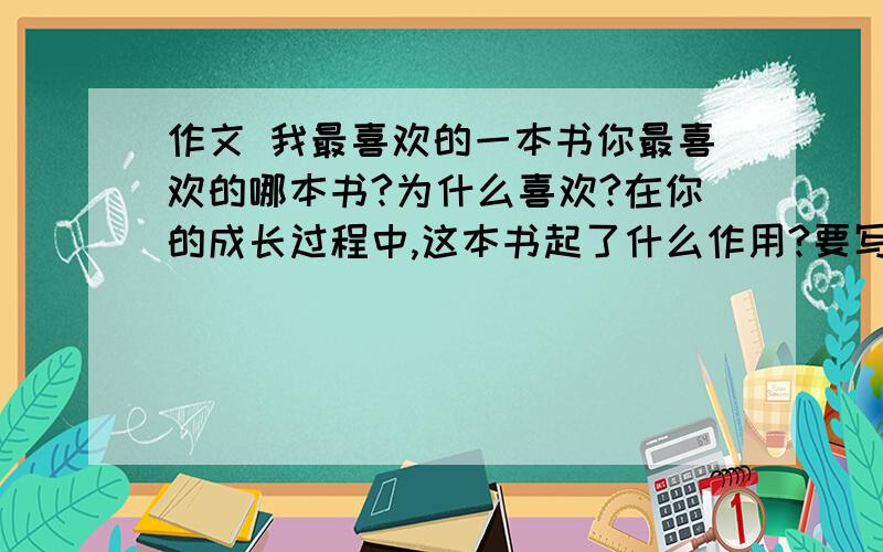 作文 我最喜欢的一本书你最喜欢的哪本书?为什么喜欢?在你的成长过程中,这本书起了什么作用?要写出你的收获、你的感受,内容具体,语句通顺.答对了100悬奖