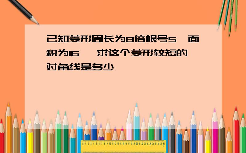 已知菱形周长为8倍根号5,面积为16 ,求这个菱形较短的对角线是多少