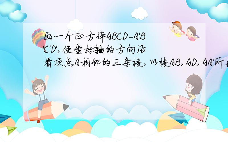 画一个正方体ABCD-A'B'C'D',使坐标轴的方向沿着顶点A相邻的三条棱,以棱AB,AD,AA'所在的直线为坐标轴,取正方体的棱长作为单位长度,建立空间直角坐标系：（1）求这个正方体顶点的坐标；（2）