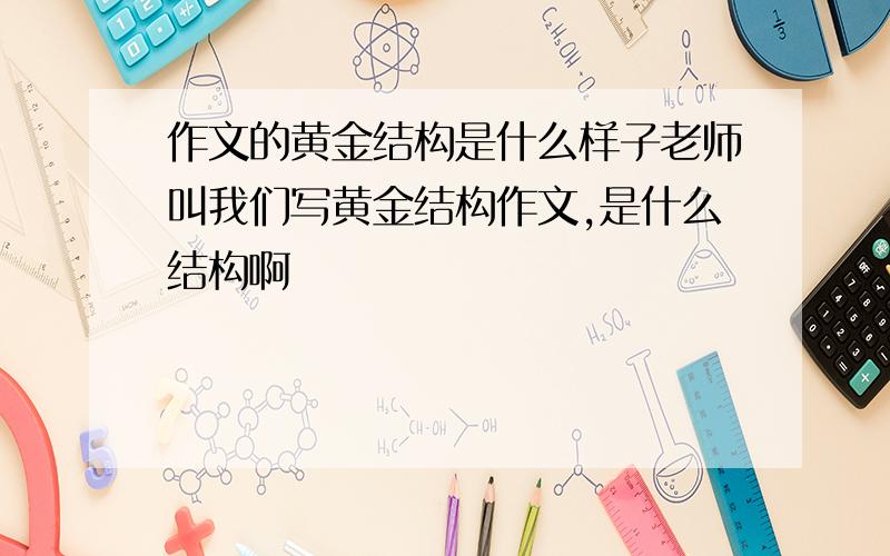 作文的黄金结构是什么样子老师叫我们写黄金结构作文,是什么结构啊