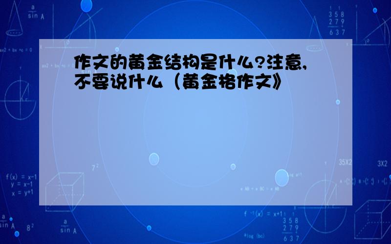 作文的黄金结构是什么?注意,不要说什么（黄金格作文》