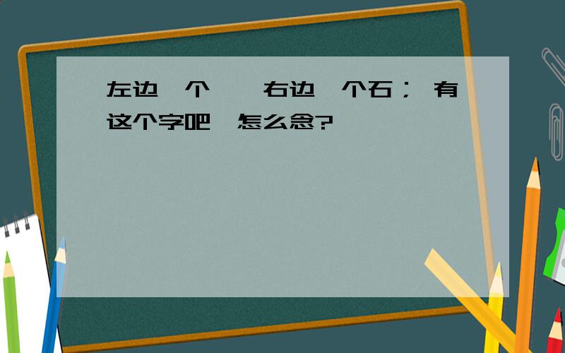 左边一个饣,右边一个石； 有这个字吧,怎么念?