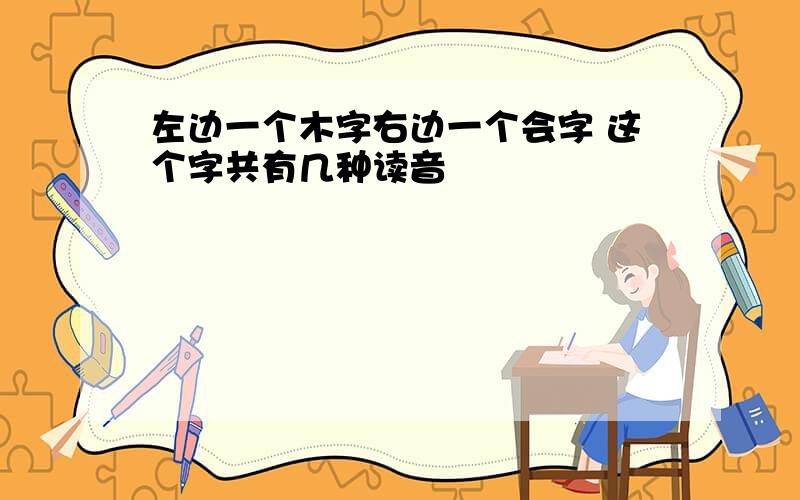 左边一个木字右边一个会字 这个字共有几种读音