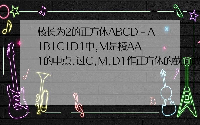 棱长为2的正方体ABCD-A1B1C1D1中,M是棱AA1的中点,过C,M,D1作正方体的截面截面图形是什么?为什么?2.截面的面积?