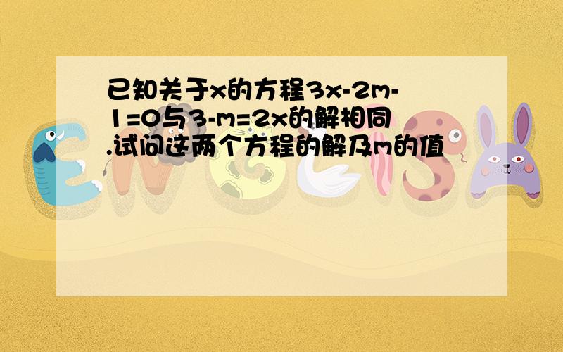 已知关于x的方程3x-2m-1=0与3-m=2x的解相同.试问这两个方程的解及m的值