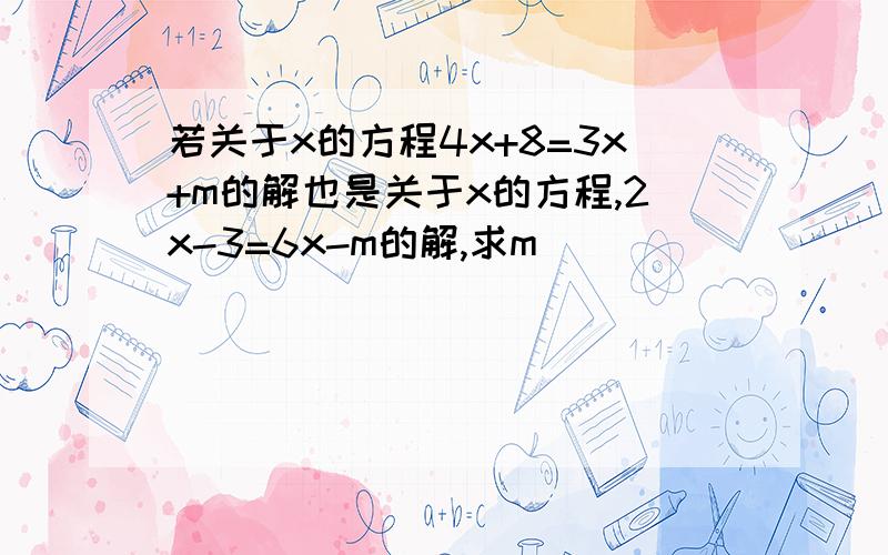 若关于x的方程4x+8=3x+m的解也是关于x的方程,2x-3=6x-m的解,求m