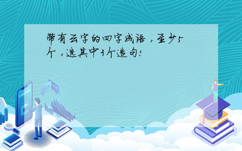 带有云字的四字成语 ,至少5个 ,选其中3个造句!