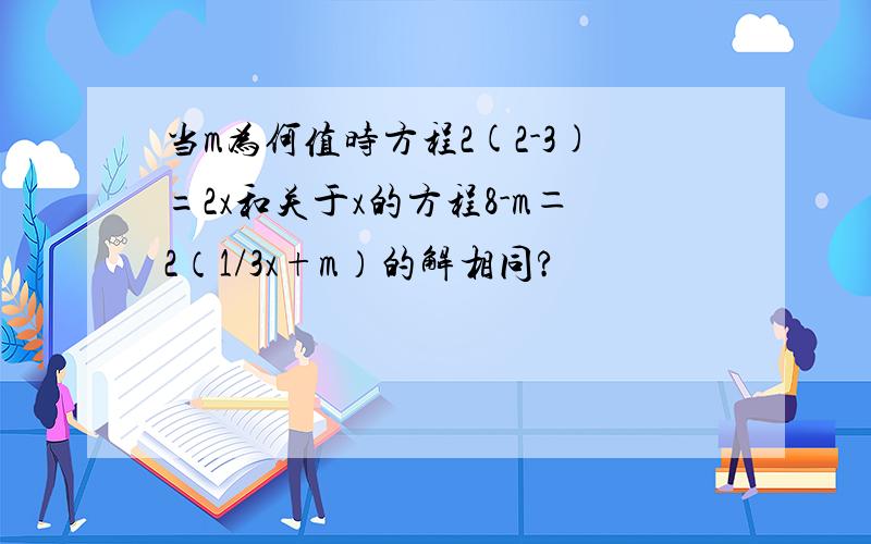 当m为何值时方程2(2-3)=2x和关于x的方程8-m＝2（1/3x+m）的解相同?