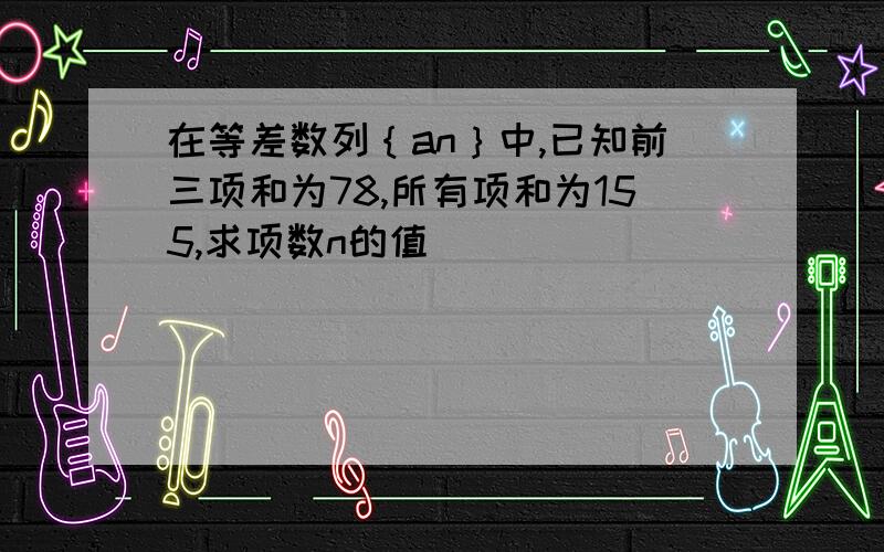 在等差数列｛an｝中,已知前三项和为78,所有项和为155,求项数n的值