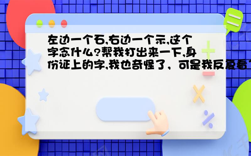 左边一个石,右边一个示,这个字念什么?帮我打出来一下,身份证上的字,我也奇怪了，可是我反复看了N遍了，没错 地址是这样的广东省丰顺县汤西镇南？村林屋。 是在系统程序里面的造字