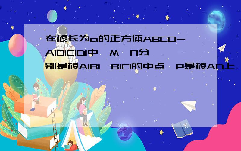 在棱长为a的正方体ABCD-A1B1C1D1中,M,N分别是棱A1B1,B1C1的中点,P是棱AD上一点,AP=a/3,过P,M,N的平...在棱长为a的正方体ABCD-A1B1C1D1中,M,N分别是棱A1B1,B1C1的中点,P是棱AD上一点,AP=a/3,过P,M,N的平面与棱CD交