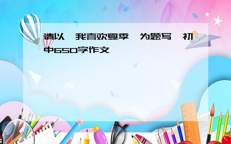 请以《我喜欢夏季》为题写一初中650字作文