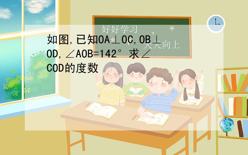 如图,已知OA⊥OC,OB⊥OD,∠AOB=142°求∠COD的度数