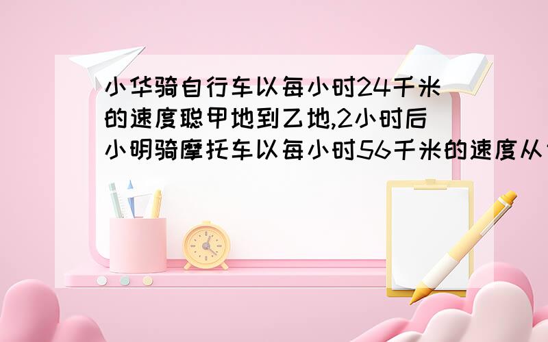 小华骑自行车以每小时24千米的速度聪甲地到乙地,2小时后小明骑摩托车以每小时56千米的速度从甲地到乙地距离的一半处追上了小华,甲、乙两地相距多少千米