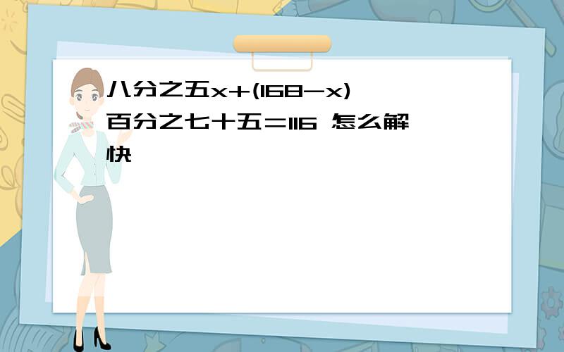 八分之五x+(168-x)×百分之七十五＝116 怎么解快