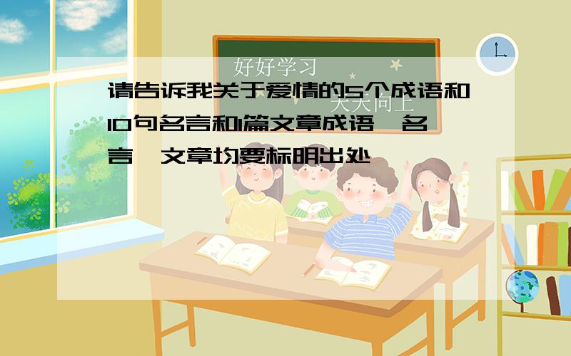 请告诉我关于爱情的5个成语和10句名言和1篇文章成语、名言、文章均要标明出处