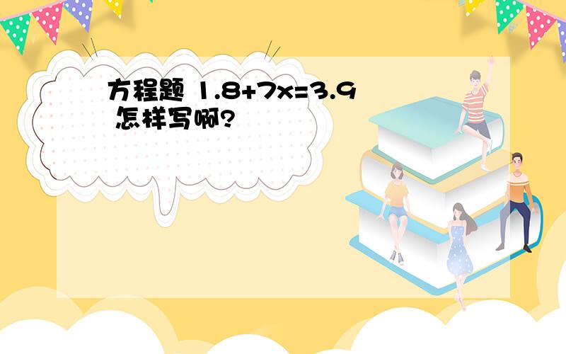 方程题 1.8+7x=3.9 怎样写啊?