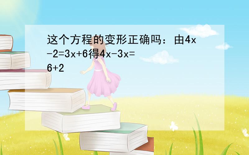 这个方程的变形正确吗：由4x-2=3x+6得4x-3x=6+2