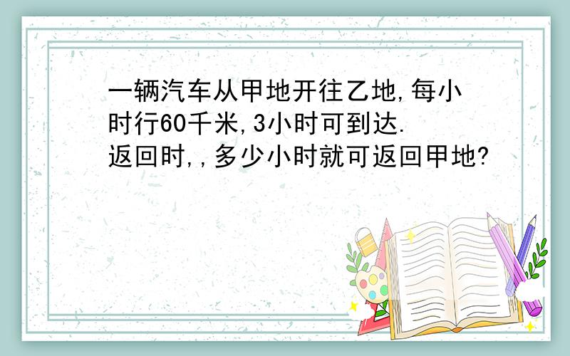 一辆汽车从甲地开往乙地,每小时行60千米,3小时可到达.返回时,,多少小时就可返回甲地?