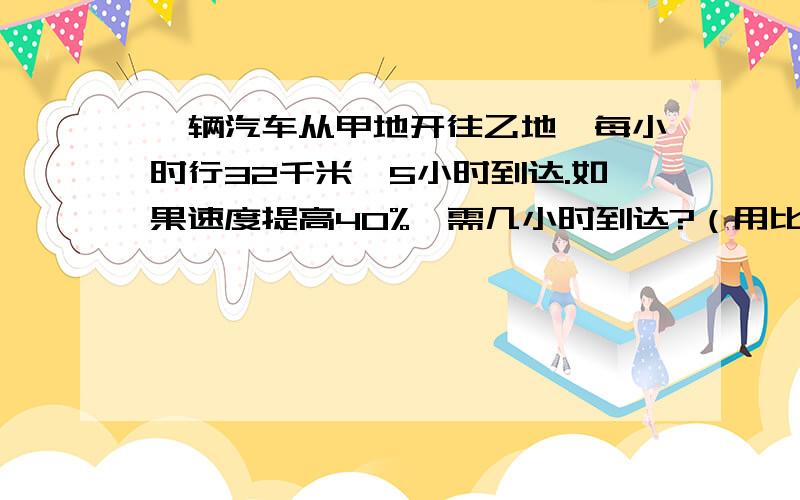 一辆汽车从甲地开往乙地,每小时行32千米,5小时到达.如果速度提高40%,需几小时到达?（用比例解）