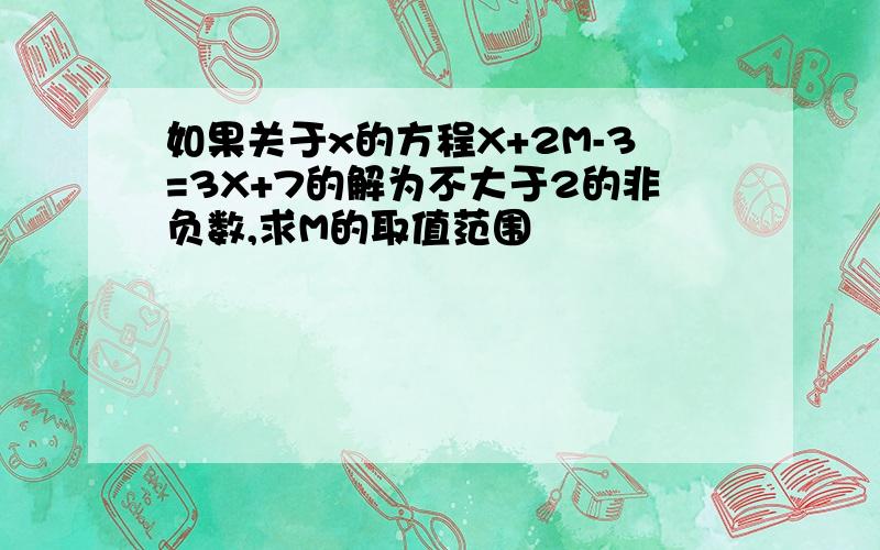 如果关于x的方程X+2M-3=3X+7的解为不大于2的非负数,求M的取值范围