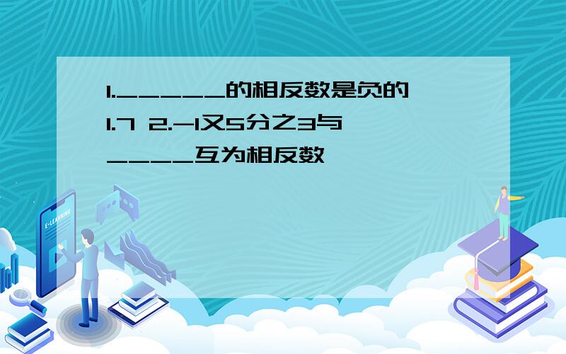 1._____的相反数是负的1.7 2.-1又5分之3与____互为相反数,