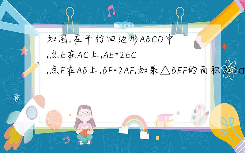 如图,在平行四边形ABCD中,点E在AC上,AE=2EC,点F在AB上,BF=2AF,如果△BEF的面积为2㎝²求S平行四