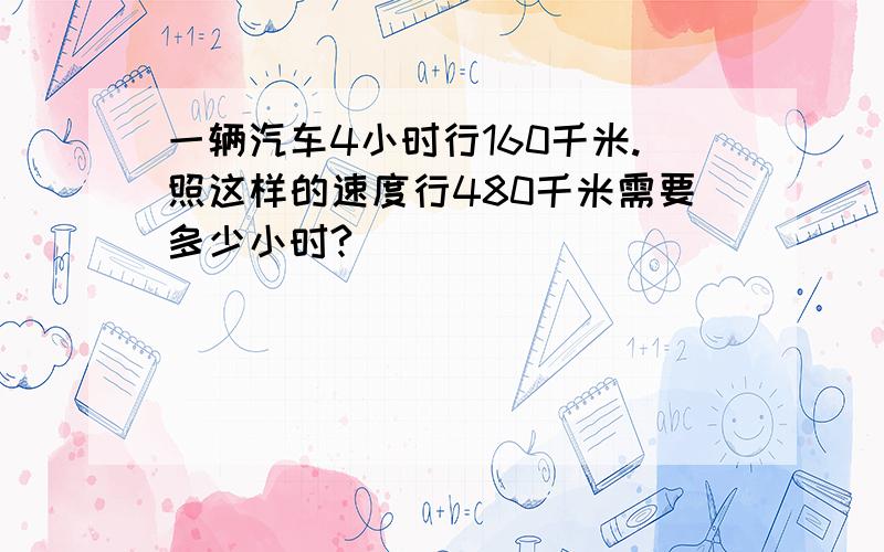 一辆汽车4小时行160千米.照这样的速度行480千米需要多少小时?