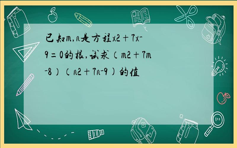 已知m,n是方程x2+7x-9=0的根,试求（m2+7m-8）（n2+7n-9)的值