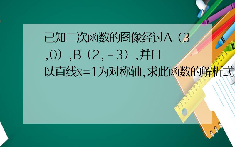 已知二次函数的图像经过A（3,0）,B（2,-3）,并且以直线x=1为对称轴,求此函数的解析式