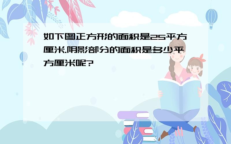 如下图正方形的面积是25平方厘米.阴影部分的面积是多少平方厘米呢?