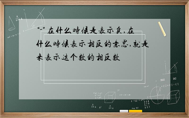 “-”在什么时候是表示负,在什么时候表示相反的意思,就是来表示这个数的相反数