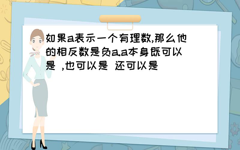 如果a表示一个有理数,那么他的相反数是负a.a本身既可以是 ,也可以是 还可以是