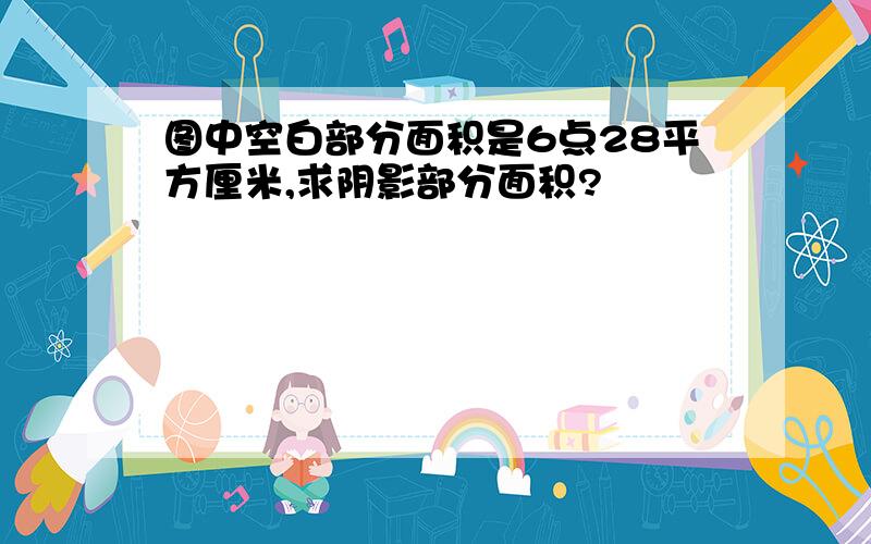 图中空白部分面积是6点28平方厘米,求阴影部分面积?