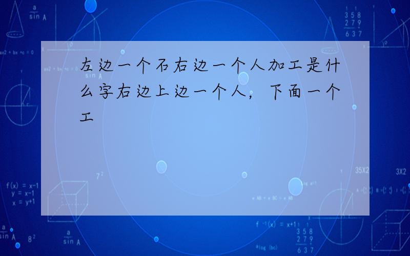 左边一个石右边一个人加工是什么字右边上边一个人，下面一个工